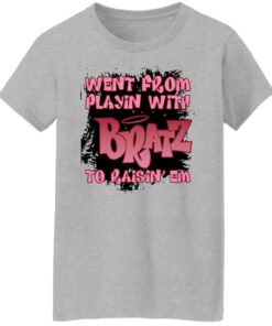 Went from playin with bratz to raisin em shirt 8