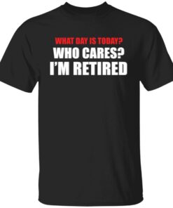 What day is today who cares i’m retired shirt What day is today who cares i’m retired shirt
