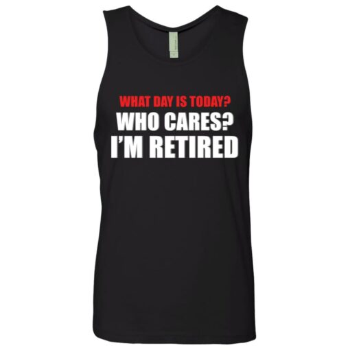 What day is today who cares i’m retired shirt