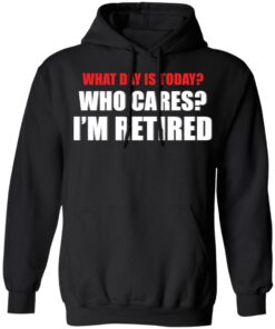 What day is today who cares i'm retired shirt 3 What day is today who cares im retired shirt 2