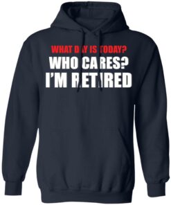 What day is today who cares i'm retired shirt 4 What day is today who cares im retired shirt 3