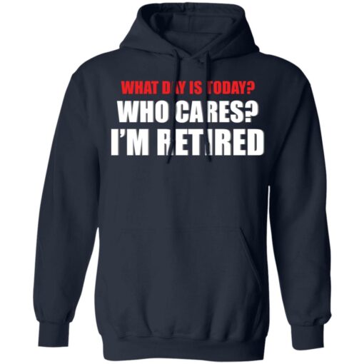 What day is today who cares i’m retired shirt