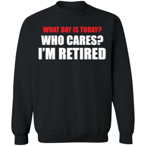 What day is today who cares i’m retired shirt