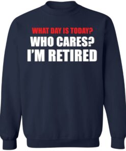 What day is today who cares i'm retired shirt 6 What day is today who cares im retired shirt 5