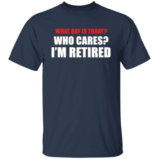 What day is today who cares i’m retired shirt