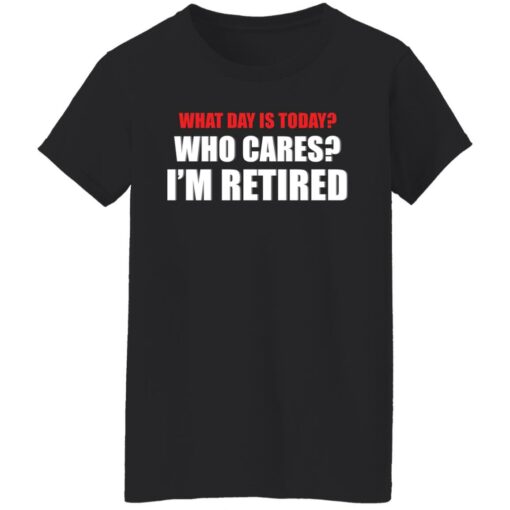 What day is today who cares i’m retired shirt