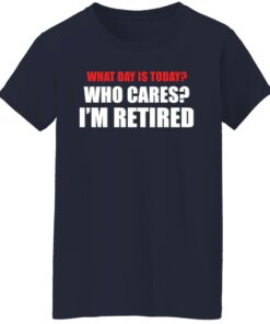What day is today who cares i'm retired shirt 9 What day is today who cares im retired shirt 8