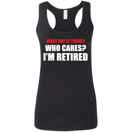 What day is today who cares i’m retired shirt