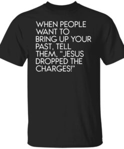 When people want to bring up your past tell them jesus dropped the charges shirt When people want to bring up your past tell them jesus dropped the charges shirt