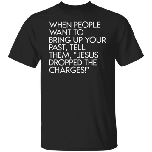 When people want to bring up your past tell them jesus dropped the charges shirt