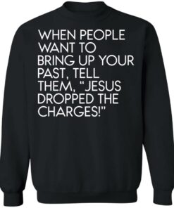 When people want to bring up your past tell them jesus dropped the charges shirt 2 When people want to bring up your past tell them jesus dropped the charges shirt 2