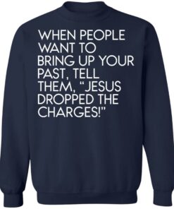 When people want to bring up your past tell them jesus dropped the charges shirt 3 When people want to bring up your past tell them jesus dropped the charges shirt 3