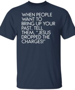 When people want to bring up your past tell them jesus dropped the charges shirt 4 When people want to bring up your past tell them jesus dropped the charges shirt 4