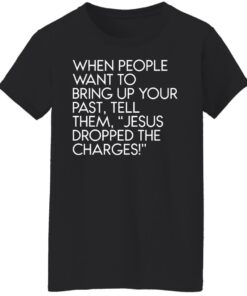 When people want to bring up your past tell them jesus dropped the charges shirt 5 When people want to bring up your past tell them jesus dropped the charges shirt 5