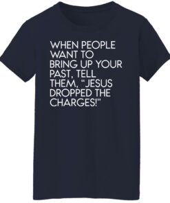 When people want to bring up your past tell them jesus dropped the charges shirt 6 When people want to bring up your past tell them jesus dropped the charges shirt 6