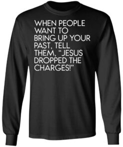 When people want to bring up your past tell them jesus dropped the charges shirt 7 When people want to bring up your past tell them jesus dropped the charges shirt 7