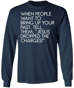 When people want to bring up your past tell them jesus dropped the charges shirt 8 When people want to bring up your past tell them jesus dropped the charges shirt 8
