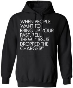 When people want to bring up your past tell them jesus dropped the charges shirt 9 When people want to bring up your past tell them jesus dropped the charges shirt 9