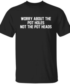 Worry about the pot holes not the pot heads shirt Worry about the pot holes not the pot heads shirt