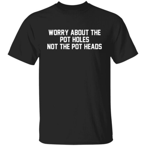 Worry about the pot holes not the pot heads shirt