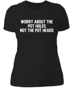 Worry about the pot holes not the pot heads shirt 2