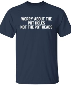 Worry about the pot holes not the pot heads shirt 4