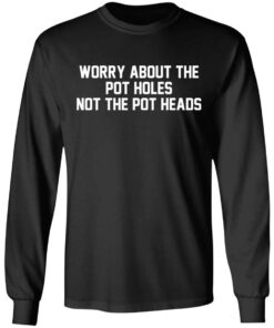 Worry about the pot holes not the pot heads shirt 5