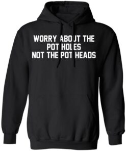 Worry about the pot holes not the pot heads shirt 7