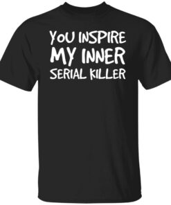 You inspire my inner serial killer shirt You inspire my inner serial killer shirt