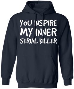 You inspire my inner serial killer shirt