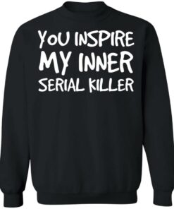 You inspire my inner serial killer shirt 2 You inspire my inner serial killer shirt 2