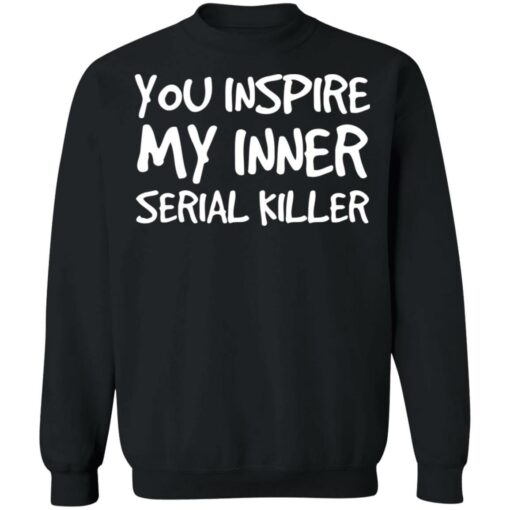 You inspire my inner serial killer shirt