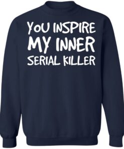 You inspire my inner serial killer shirt 3 You inspire my inner serial killer shirt 3