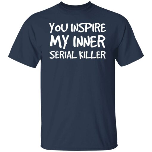 You inspire my inner serial killer shirt