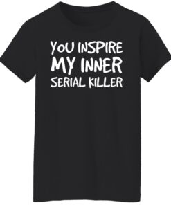 You inspire my inner serial killer shirt 5 You inspire my inner serial killer shirt 5