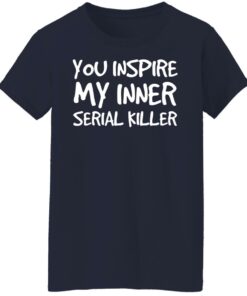 You inspire my inner serial killer shirt 6 You inspire my inner serial killer shirt 6