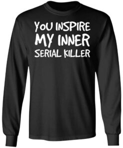 You inspire my inner serial killer shirt 7 You inspire my inner serial killer shirt 7