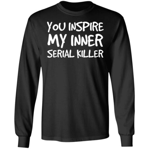 You inspire my inner serial killer shirt