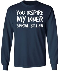 You inspire my inner serial killer shirt 8 You inspire my inner serial killer shirt 8