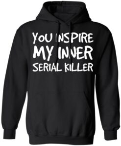 You inspire my inner serial killer shirt 9 You inspire my inner serial killer shirt 9
