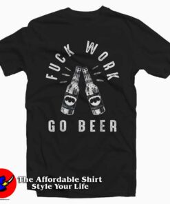 Fuck Work Go Beer Funny Saying Vintage Beer Lovers Gift T-Shirt Fuck Work Go Beer Funny Saying Vintage Beer Lovers Gift T-Shirt