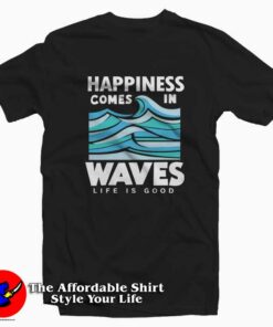 Happiness Comes In Waves Life Is Good Tee Shirt Happiness Comes In Waves Life Is Good Tee Shirt