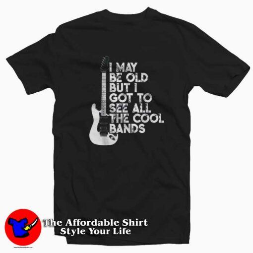 I May Be Old But I Got To See All The Cool Bands T-shirt On Sale