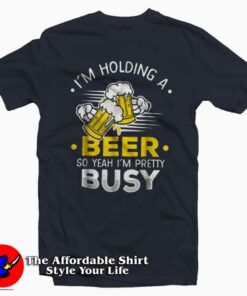 Im Holding A Beer So Im Busy T Shirt For Gift Beers Day 1