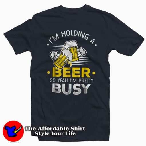 I’m Holding A Beer So I’m Busy T-Shirt For Gift Beers Day