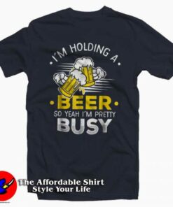Im Holding A Beer So Im Busy T Shirt For Gift Beers Day 2