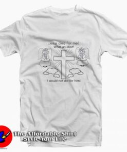 Jesus Died For Me What An Idiot Unisex T-shirt On Sale Jesus Died For Me What An Idiot Unisex T-shirt On Sale