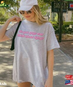 Do You Guys Ever Think About Dying Pinky Shirt I Am Kenough Trendy Sweatshirt T-Shirt 2 Do You Guys Ever Think About Dying Pinky Shirt I Am Kenough Trendy Sweatshirt T Shirt 3