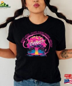 Do You Guys Ever Think About Dying Shirt Barbie Movie Quote Classic Unisex 2 Do You Guys Ever Think About Dying Shirt Barbie Movie Quote Classic Unisex 3