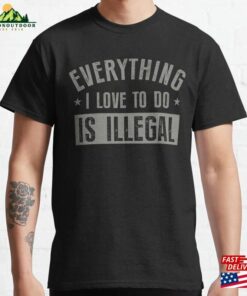 Everything I Love To Do Is Illegal Classic T-Shirt Sweatshirt Everything I Love To Do Is Illegal Classic T-Shirt Sweatshirt